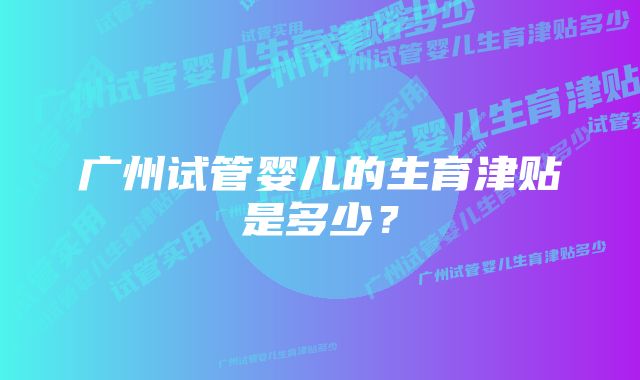 广州试管婴儿的生育津贴是多少？