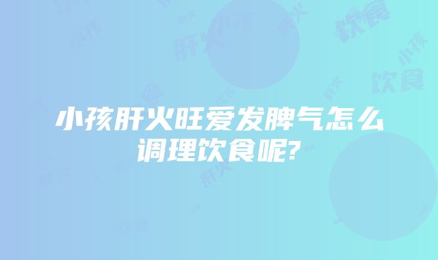 小孩肝火旺爱发脾气怎么调理饮食呢?