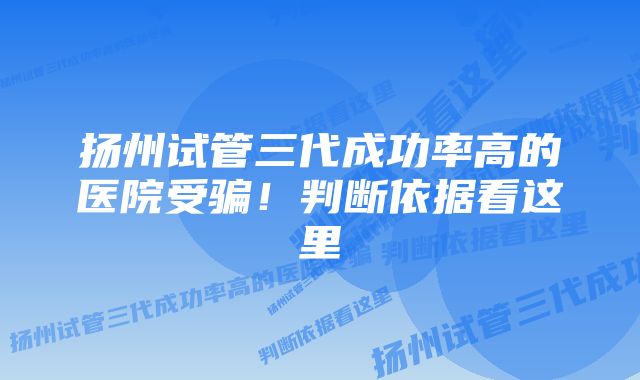 扬州试管三代成功率高的医院受骗！判断依据看这里