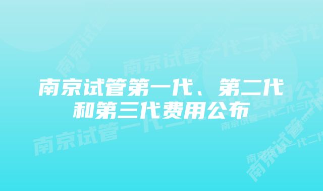 南京试管第一代、第二代和第三代费用公布