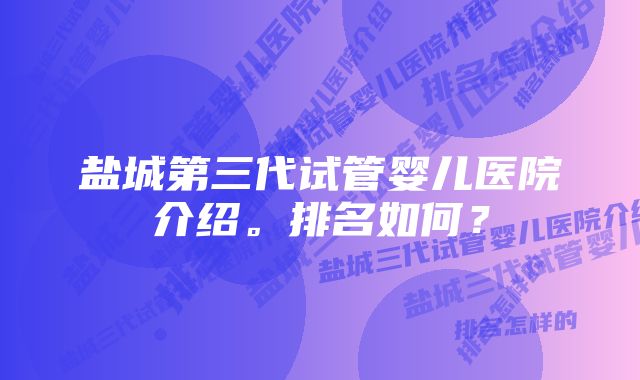 盐城第三代试管婴儿医院介绍。排名如何？