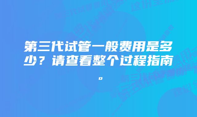 第三代试管一般费用是多少？请查看整个过程指南。