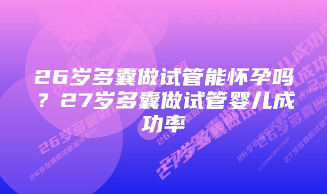 26岁多囊做试管能怀孕吗？27岁多囊做试管婴儿成功率