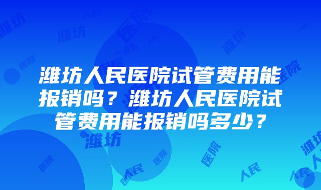 潍坊人民医院试管费用能报销吗？潍坊人民医院试管费用能报销吗多少？