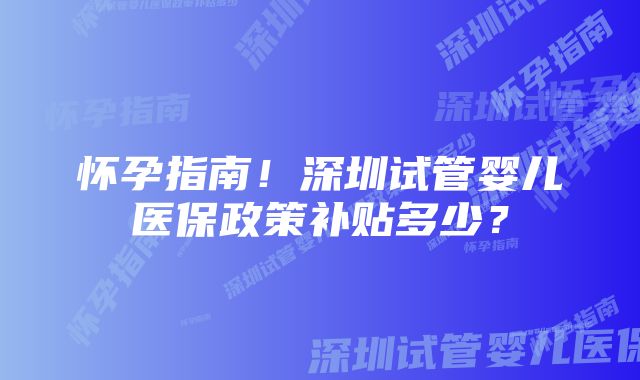 怀孕指南！深圳试管婴儿医保政策补贴多少？