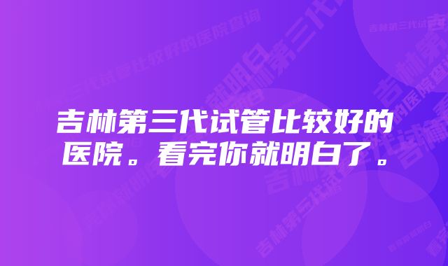 吉林第三代试管比较好的医院。看完你就明白了。