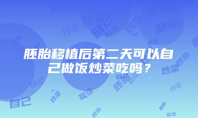 胚胎移植后第二天可以自己做饭炒菜吃吗？