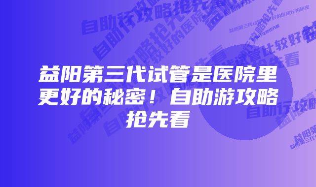 益阳第三代试管是医院里更好的秘密！自助游攻略抢先看