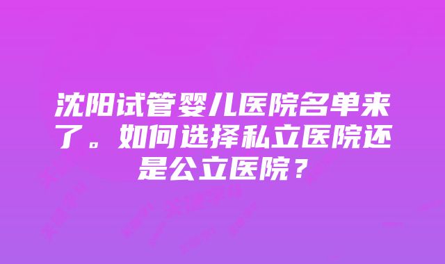 沈阳试管婴儿医院名单来了。如何选择私立医院还是公立医院？