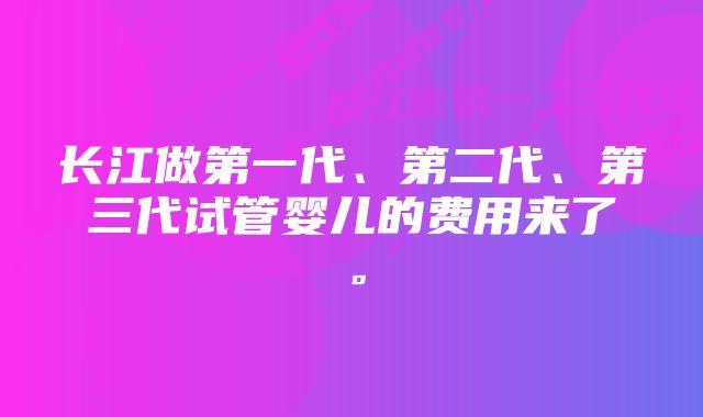 长江做第一代、第二代、第三代试管婴儿的费用来了。