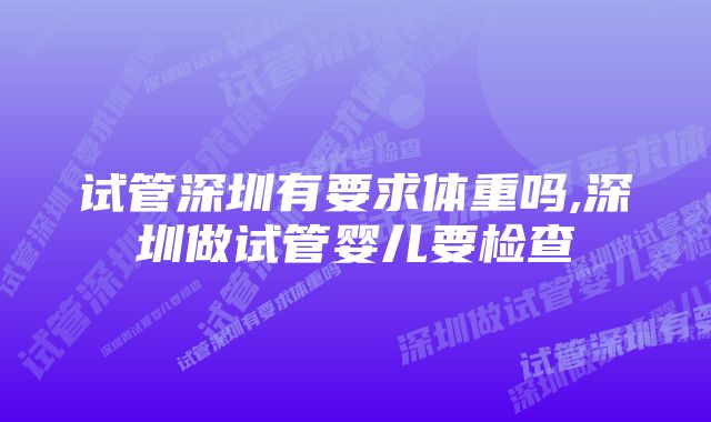 试管深圳有要求体重吗,深圳做试管婴儿要检查