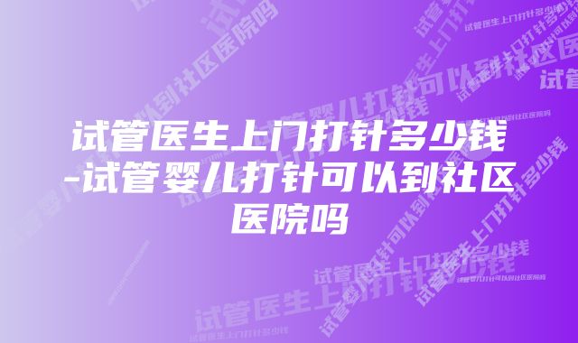 试管医生上门打针多少钱-试管婴儿打针可以到社区医院吗