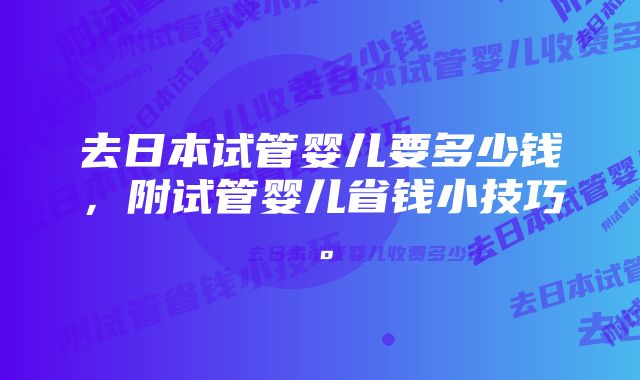 去日本试管婴儿要多少钱，附试管婴儿省钱小技巧。