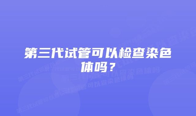 第三代试管可以检查染色体吗？