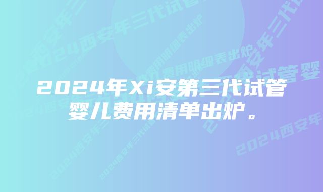 2024年Xi安第三代试管婴儿费用清单出炉。