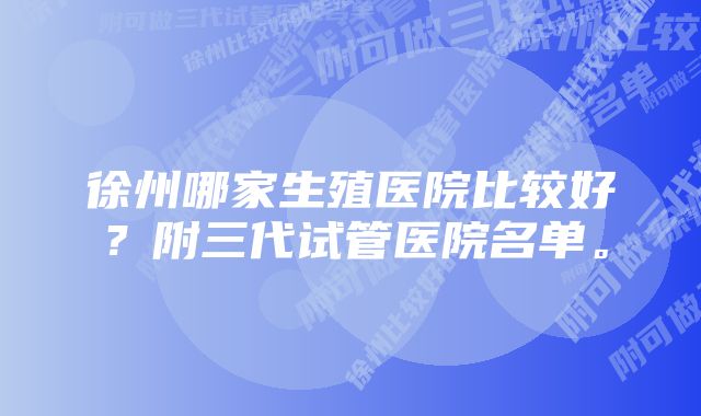 徐州哪家生殖医院比较好？附三代试管医院名单。