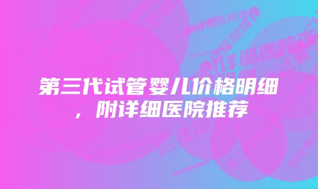 第三代试管婴儿价格明细，附详细医院推荐