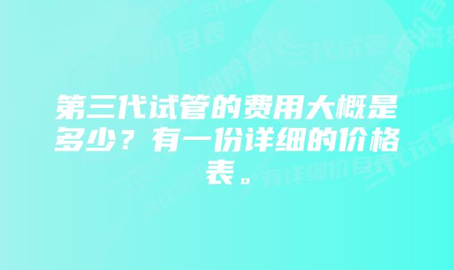 第三代试管的费用大概是多少？有一份详细的价格表。