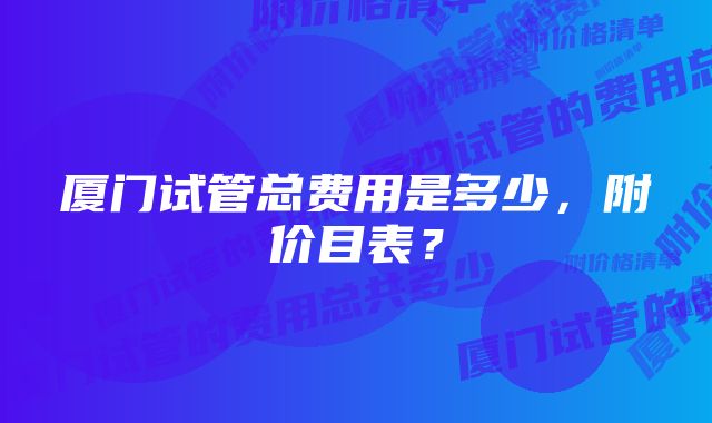 厦门试管总费用是多少，附价目表？