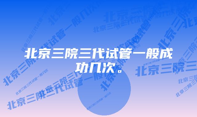 北京三院三代试管一般成功几次。