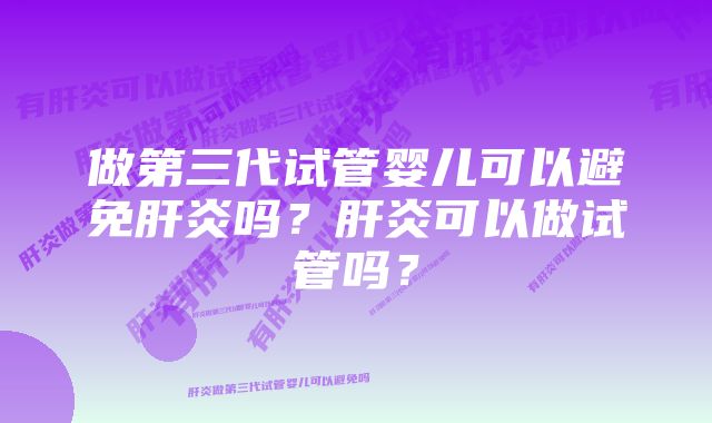 做第三代试管婴儿可以避免肝炎吗？肝炎可以做试管吗？