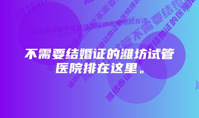 不需要结婚证的潍坊试管医院排在这里。