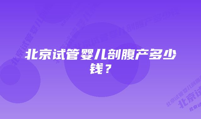 北京试管婴儿剖腹产多少钱？