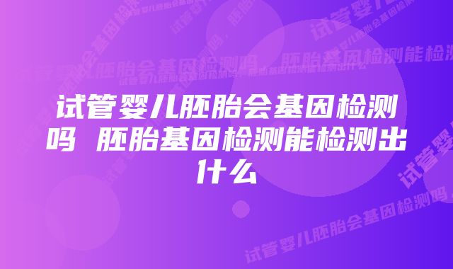 试管婴儿胚胎会基因检测吗 胚胎基因检测能检测出什么