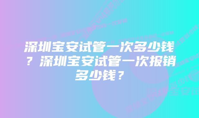 深圳宝安试管一次多少钱？深圳宝安试管一次报销多少钱？