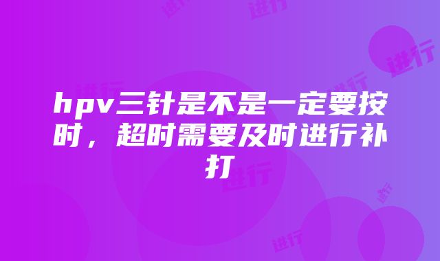 hpv三针是不是一定要按时，超时需要及时进行补打