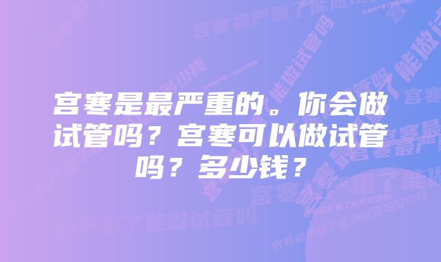 宫寒是最严重的。你会做试管吗？宫寒可以做试管吗？多少钱？