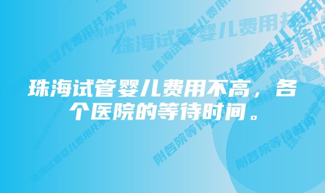 珠海试管婴儿费用不高，各个医院的等待时间。