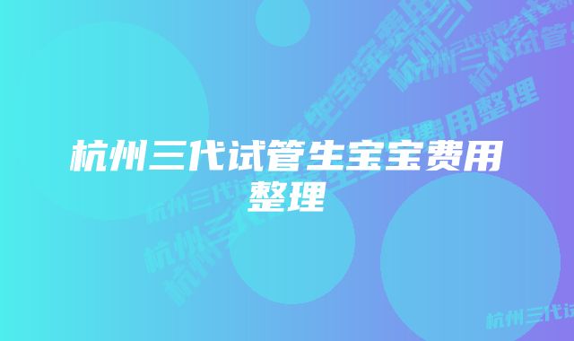 杭州三代试管生宝宝费用整理