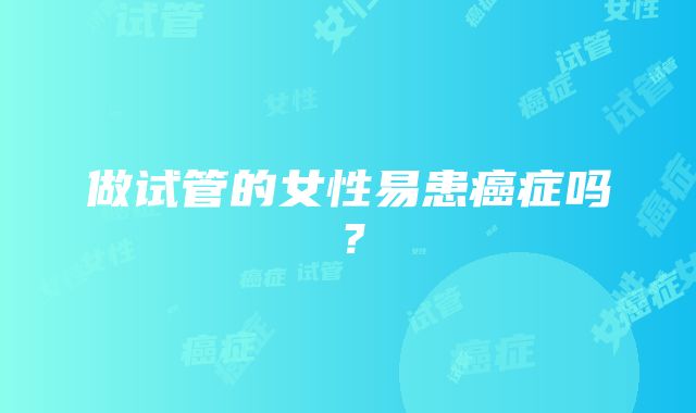 做试管的女性易患癌症吗？