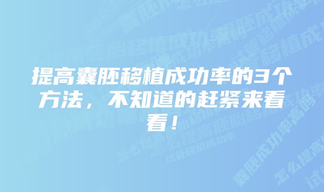 提高囊胚移植成功率的3个方法，不知道的赶紧来看看！