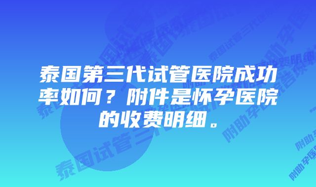 泰国第三代试管医院成功率如何？附件是怀孕医院的收费明细。