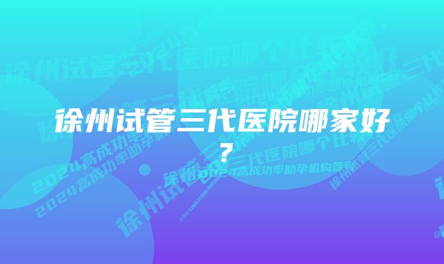 徐州试管三代医院哪家好？