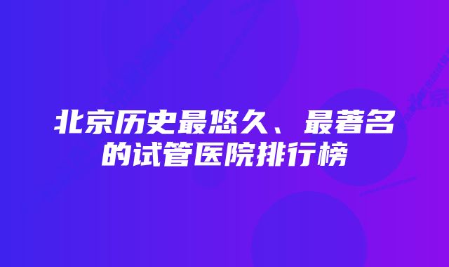 北京历史最悠久、最著名的试管医院排行榜