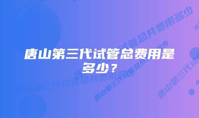 唐山第三代试管总费用是多少？