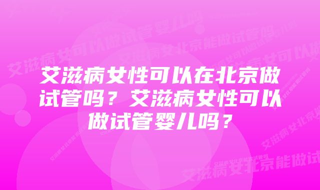 艾滋病女性可以在北京做试管吗？艾滋病女性可以做试管婴儿吗？