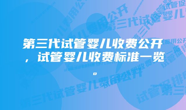 第三代试管婴儿收费公开，试管婴儿收费标准一览。