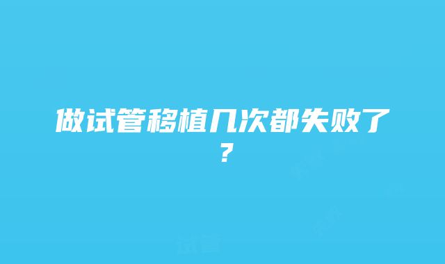 做试管移植几次都失败了？