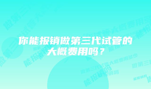 你能报销做第三代试管的大概费用吗？