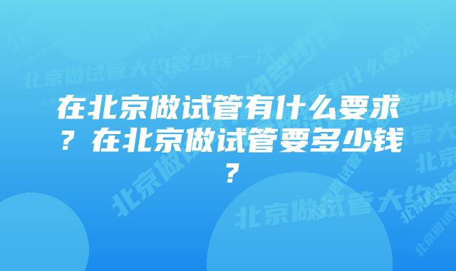 在北京做试管有什么要求？在北京做试管要多少钱？