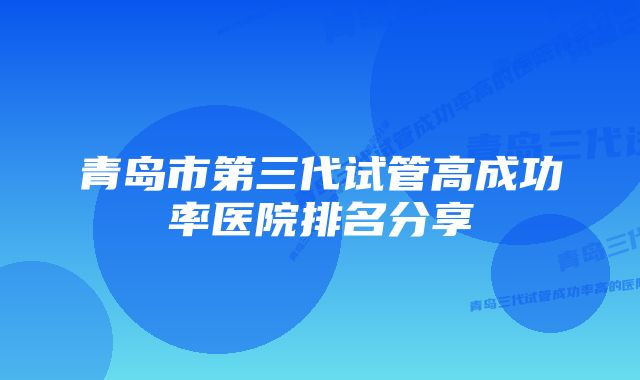 青岛市第三代试管高成功率医院排名分享