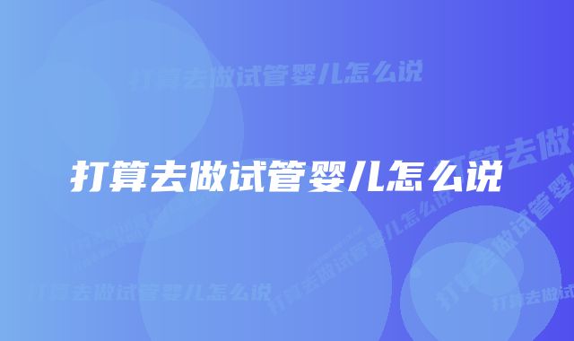 打算去做试管婴儿怎么说