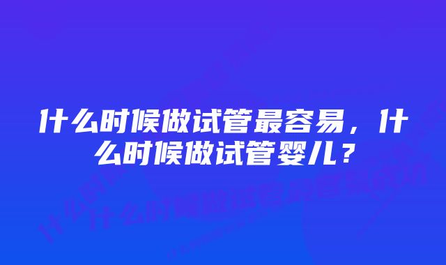 什么时候做试管最容易，什么时候做试管婴儿？