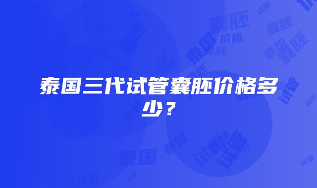 泰国三代试管囊胚价格多少？