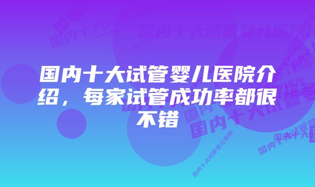 国内十大试管婴儿医院介绍，每家试管成功率都很不错