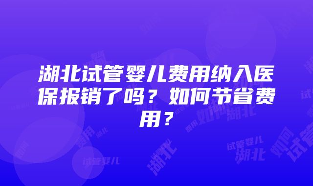 湖北试管婴儿费用纳入医保报销了吗？如何节省费用？